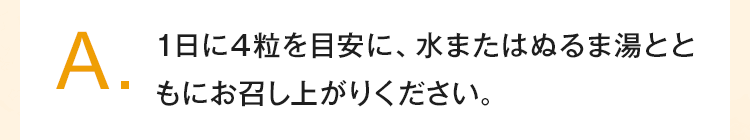 1日に4粒を目安に水またはぬるま湯とともにお召し上がりください
